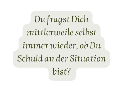 Du fragst Dich mittlerweile selbst immer wieder ob Du Schuld an der Situation bist